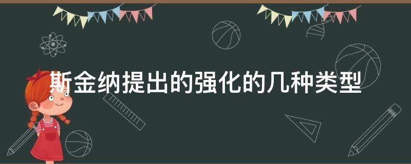 斯金纳提出的强化的几种类型 斯金纳将强化分为哪两种类型