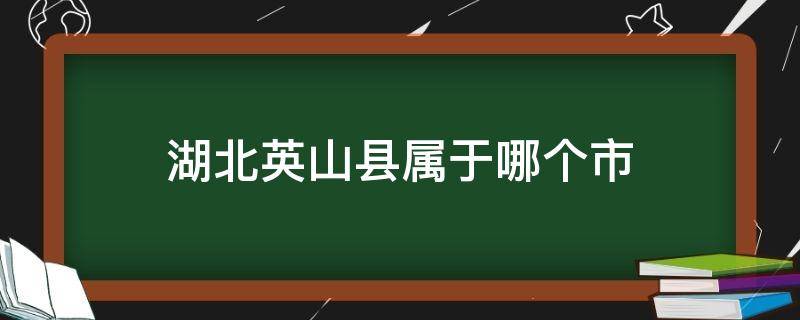 湖北英山县属于哪个市（湖北省英山县是属于哪个市）