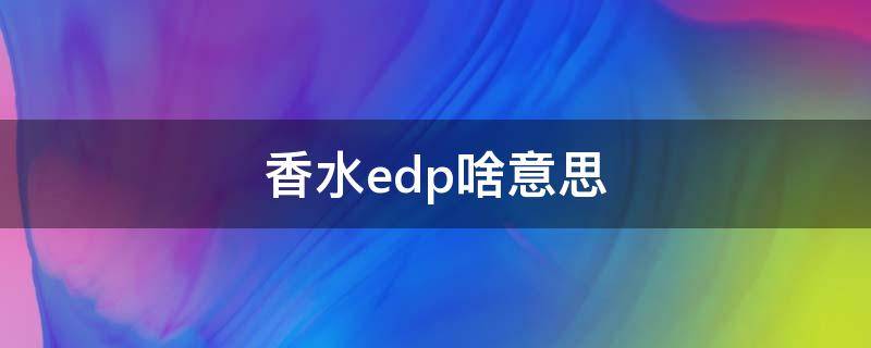 香水edp啥意思 香水edp全称