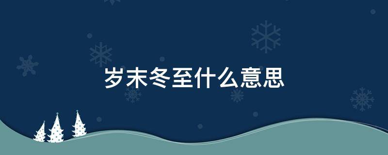 岁末冬至什么意思 岁末深冬的意思