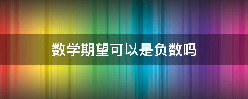 数学期望可以是负数吗 数学期望能是负数吗