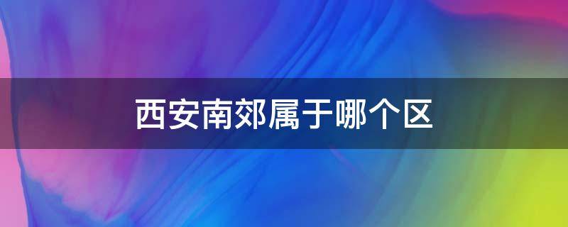 西安南郊属于哪个区 西安南郊属于哪个区 地图