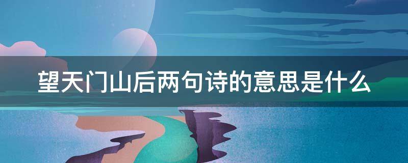 望天门山后两句诗的意思是什么 望天门山后两句诗的意思是什么三年级