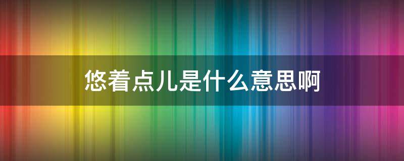 悠着点儿是什么意思啊 什么叫悠着点