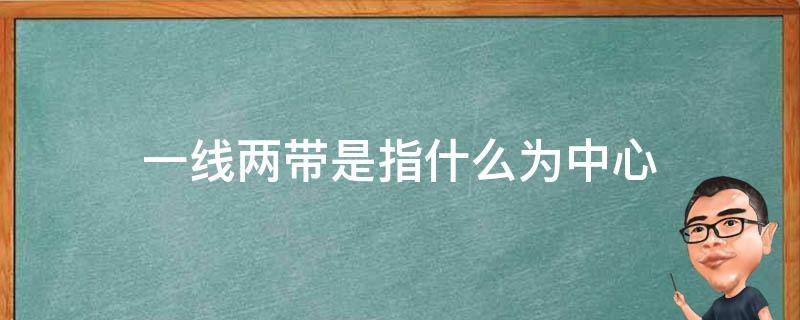 一线两带是指什么为中心（一带一路指的是什么）