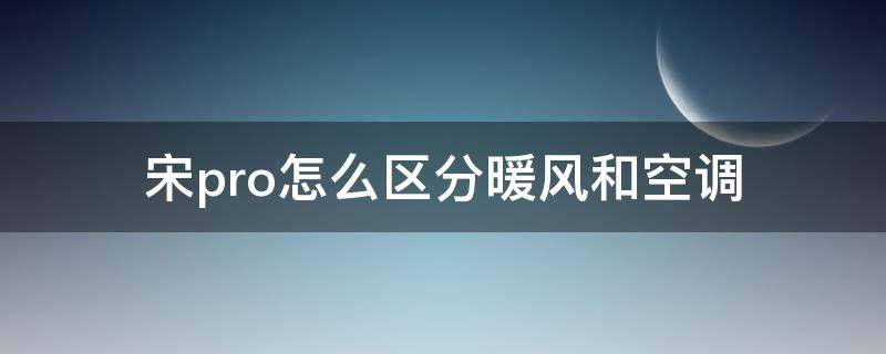 宋pro怎么区分暖风和空调（怎样区分宋pro空调和暖风）