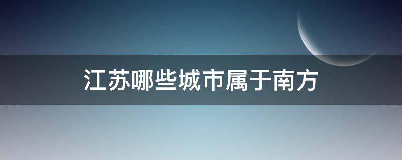 江苏哪些城市属于南方（江苏哪些城市属于南方还是北方）