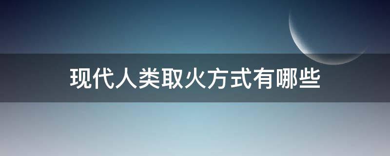 现代人类取火方式有哪些（现代人类如何取火）