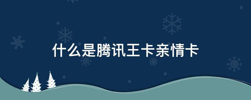 什么是腾讯王卡亲情卡（成为腾讯王卡亲情卡）