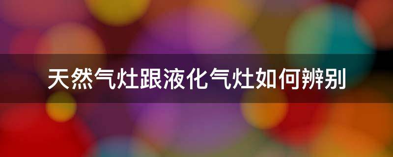 天然气灶跟液化气灶如何辨别（怎么看是液化气灶还是天然气灶）