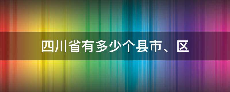 四川省有多少个县(市、区)（四川多少个市多少个区县）