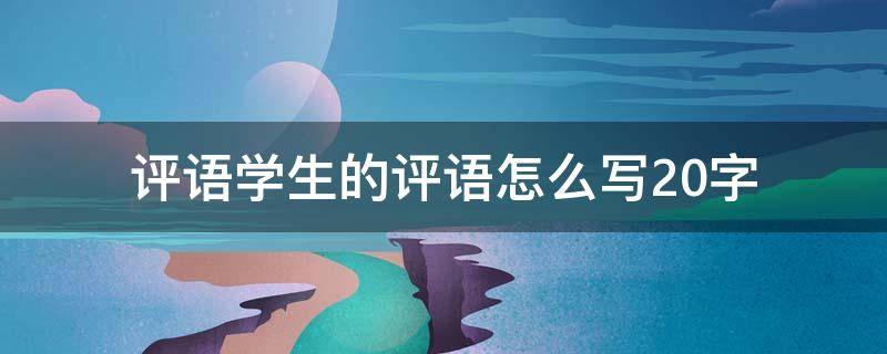 评语学生的评语怎么写20字 评语学生的评语怎么写20字高中班主任
