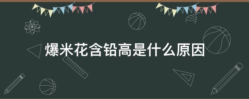 爆米花含铅高是什么原因 爆米花为什么含铅高?