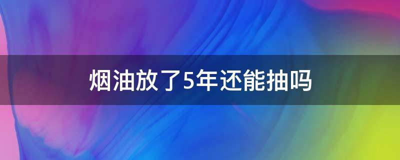 烟油放了5年还能抽吗 烟油放了4年还能抽吗