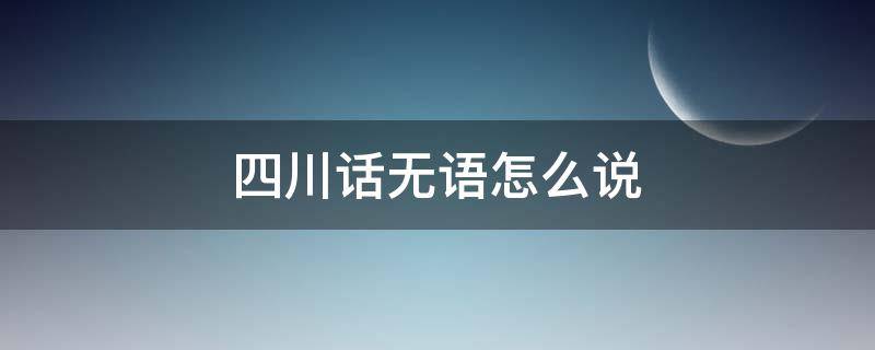 四川话无语怎么说 四川话没用咋说