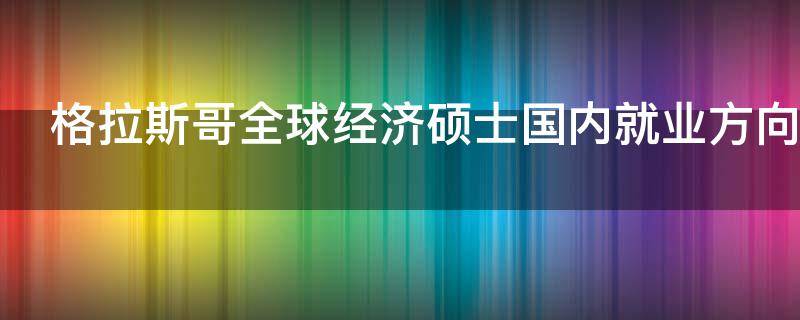 格拉斯哥全球经济硕士国内就业方向（格拉斯哥大学全球经济专业）