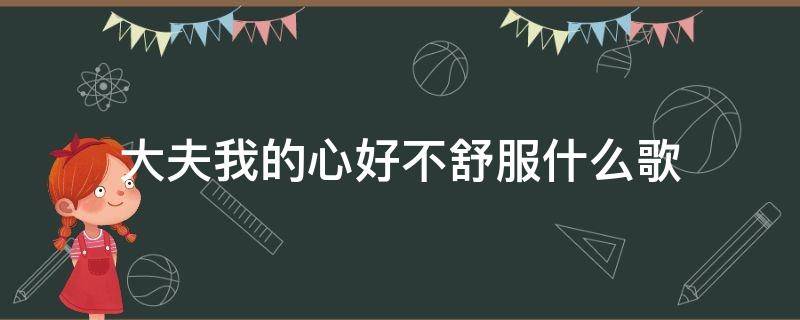 大夫我的心好不舒服什么歌（大夫我的心好不舒服什么歌后面粤语）