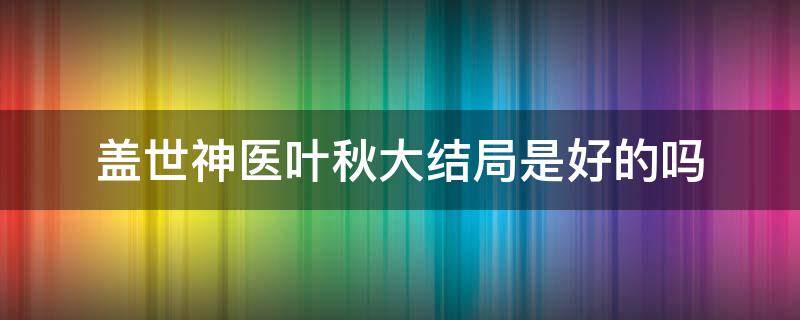 盖世神医叶秋大结局是好的吗 盖世神医叶秋小说免费阅读全文