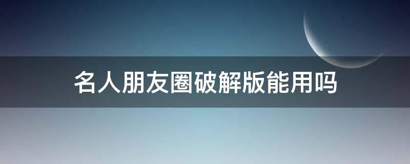 名人朋友圈破解版能用吗 名人朋友圈有破解版吗