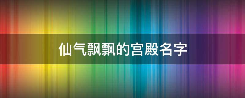 仙气飘飘的宫殿名字 仙气的宫殿名称