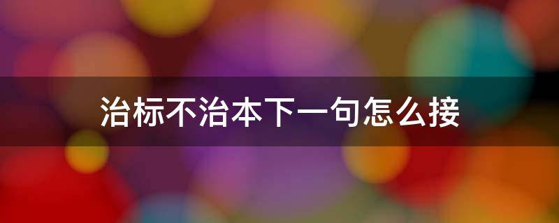 治标不治本下一句怎么接（治标不治本啥意思）