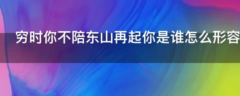 穷时你不陪东山再起你是谁怎么形容（你穷我陪你东山再起你富怎么说来着）