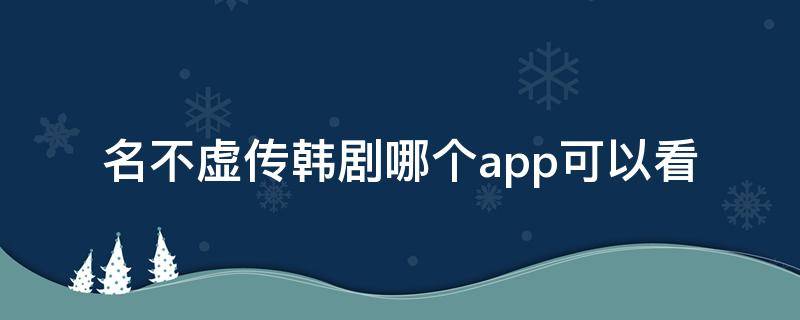 名不虚传韩剧哪个app可以看（免费观看韩剧名不虚传）