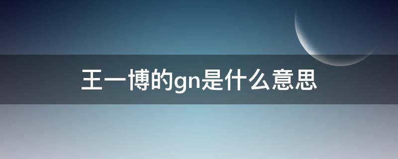 王一博的gn是什么意思 王一博ggdd是什么意思