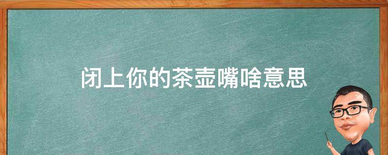 闭上你的茶壶嘴啥意思 小茶壶嘴嘴是什么意思