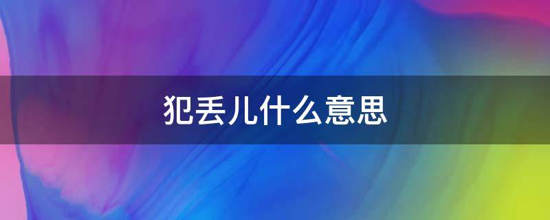 犯丢儿什么意思 犯丢儿什么意思相声