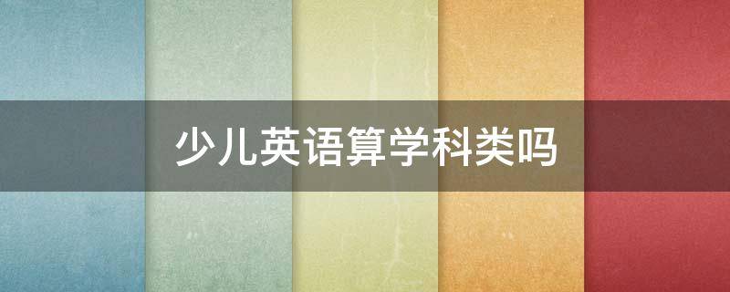 少儿英语算学科类吗 少儿英语算学科类吗?