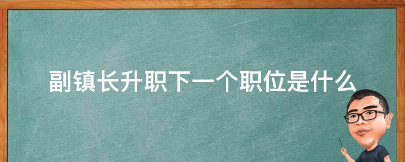 副镇长升职下一个职位是什么（副镇长升职方向）