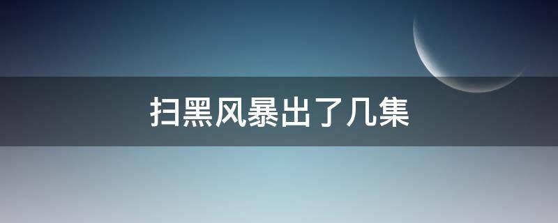 扫黑风暴出了几集（扫黑风暴现在出了几集）