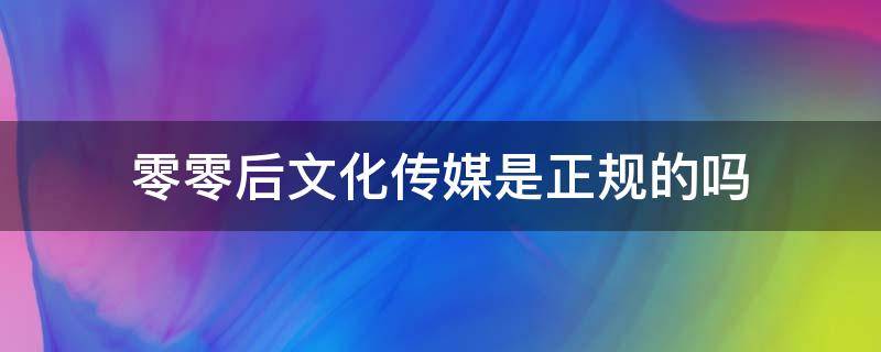 零零后文化传媒是正规的吗（壹零后文化传媒是正规的吗）