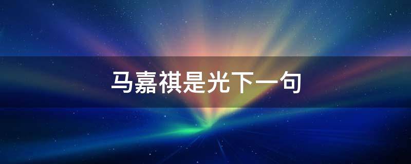 马嘉祺是光下一句 普普通通马嘉祺下一句