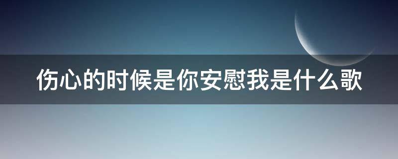 伤心的时候是你安慰我是什么歌（伤心的时候是你安慰我是什么歌的歌词）