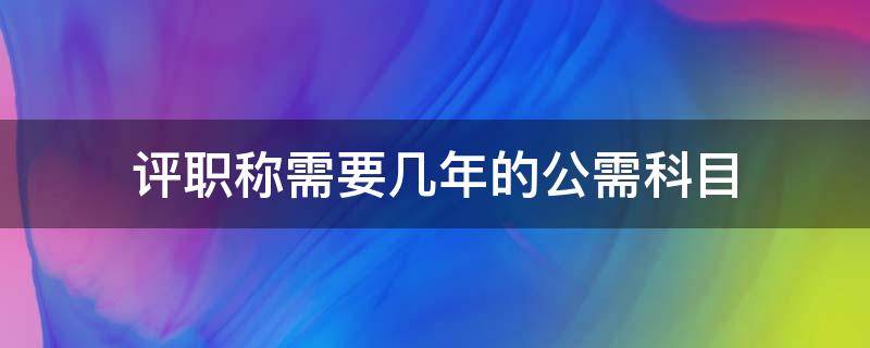 评职称需要几年的公需科目（评职称需要几年的公需科目 重庆市）