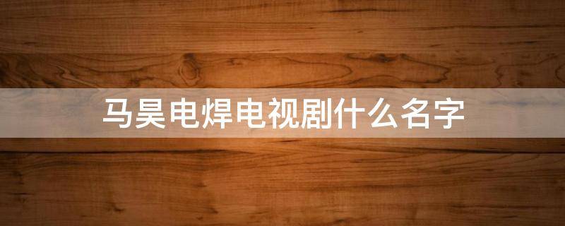 马昊电焊电视剧什么名字 电焊工马昊是什么电视剧