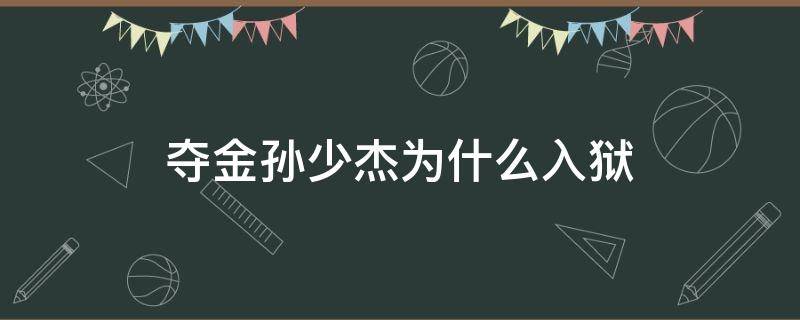 夺金孙少杰为什么入狱（夺金孙少杰因为什么坐牢）