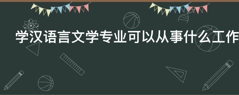 学汉语言文学专业可以从事什么工作 学汉语言文学专业可以从事什么工作好