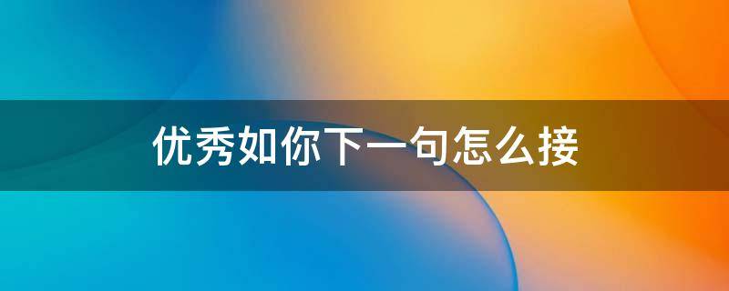 优秀如你下一句怎么接 优秀如你的下一句是什么