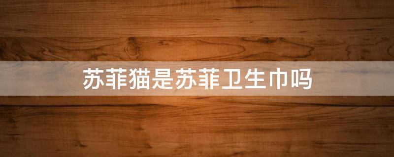 苏菲猫是苏菲卫生巾吗 苏菲卫生巾为什么叫苏菲