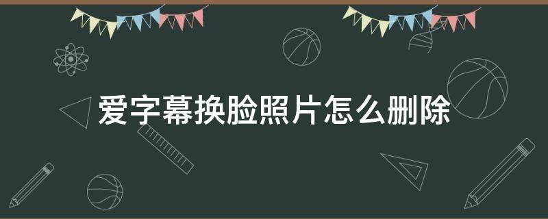 爱字幕换脸照片怎么删除 爱字幕换脸怎么上传照片