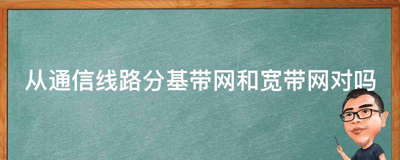 从通信线路分基带网和宽带网对吗 常见的网络通信线路有两种