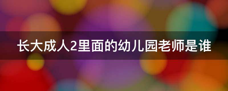 长大成人2里面的幼儿园老师是谁（长大后2幼儿园老师演员）