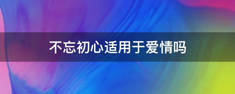 不忘初心适用于爱情吗 爱情里不忘初心的初心指什么