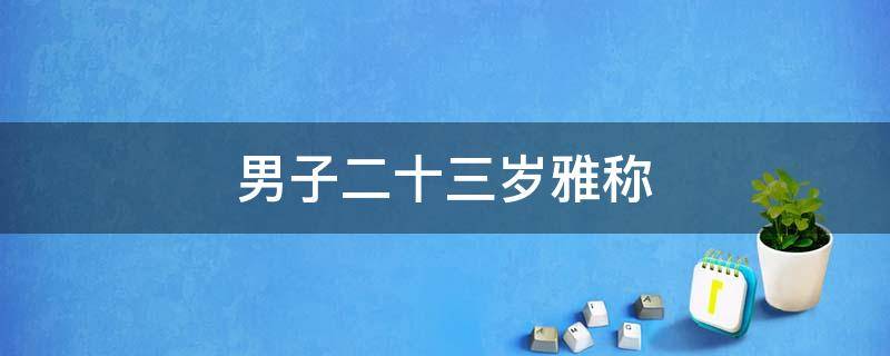 男子二十三岁雅称 男子二十岁左右雅称