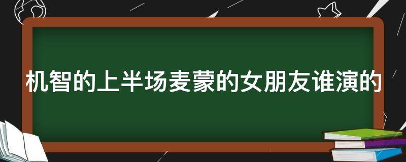 机智的上半场麦蒙的女朋友谁演的 机智的上半场电视剧麦蒙女朋友