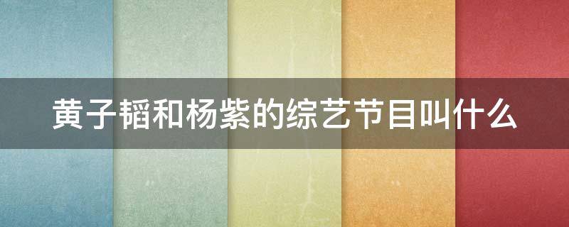 黄子韬和杨紫的综艺节目叫什么 黄子韬和杨紫的综艺节目叫什么名字