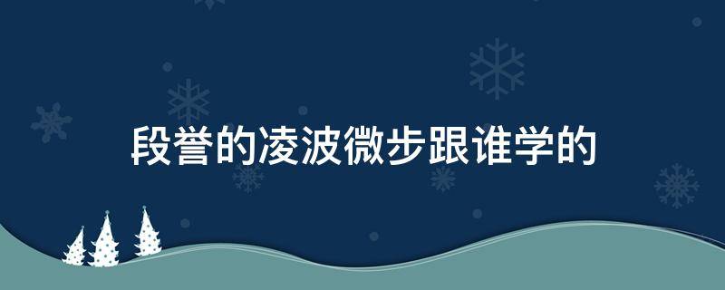 段誉的凌波微步跟谁学的 段誉在何处学得凌波微步